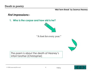 Who is the corpse and how old is he? The poem is about the death of Heaney’s infant brother (Christopher) “ A foot for every year.” First impressions:- ‘ Mid-Term Break’ by Seamus Heaney 