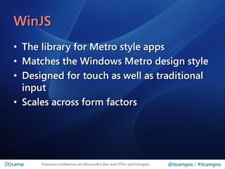 WinJS
• The library for Metro style apps
• Matches the Windows Metro design style
• Designed for touch as well as traditional
  input
• Scales across form factors




      Premium conference on Microsoft’s Dev and ITPro technologies   @itcampro / #itcampro
 