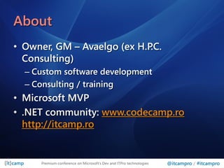 About
• Owner, GM – Avaelgo (ex H.P.C.
  Consulting)
  – Custom software development
  – Consulting / training
• Microsoft MVP
• .NET community: www.codecamp.ro
  http://itcamp.ro


      Premium conference on Microsoft’s Dev and ITPro technologies   @itcampro / #itcampro
 