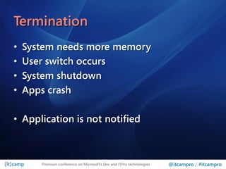 Termination
•   System needs more memory
•   User switch occurs
•   System shutdown
•   Apps crash

• Application is not notified



       Premium conference on Microsoft’s Dev and ITPro technologies   @itcampro / #itcampro
 