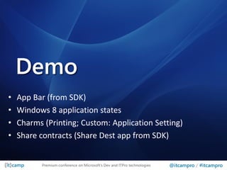 Demo
•   App Bar (from SDK)
•   Windows 8 application states
•   Charms (Printing; Custom: Application Setting)
•   Share contracts (Share Dest app from SDK)


           Premium conference on Microsoft’s Dev and ITPro technologies   @itcampro / #itcampro
 