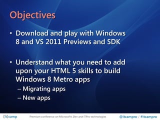 Objectives
• Download and play with Windows
  8 and VS 2011 Previews and SDK

• Understand what you need to add
  upon your HTML 5 skills to build
  Windows 8 Metro apps
  – Migrating apps
  – New apps

      Premium conference on Microsoft’s Dev and ITPro technologies   @itcampro / #itcampro
 