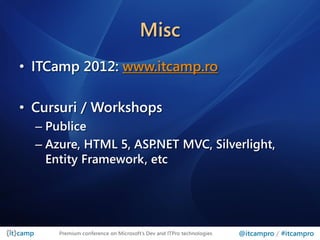 Misc
• ITCamp 2012: www.itcamp.ro

• Cursuri / Workshops
  – Publice
  – Azure, HTML 5, ASP.NET MVC, Silverlight,
    Entity Framework, etc




      Premium conference on Microsoft’s Dev and ITPro technologies   @itcampro / #itcampro
 