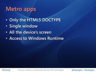 Metro apps
•   Only the HTML5 DOCTYPE
•   Single window
•   All the device’s screen
•   Access to Windows Runtime




       Premium conference on Microsoft’s Dev and ITPro technologies   @itcampro / #itcampro
 