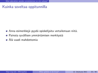 Miksi abstraktien asioiden ymmärtäminen on niin vaikeaa?


Kuinka soveltaa oppitunnilla




      Anna esimerkkejä pyydä opiskelijoita vertailemaan niitä.
      Painota syvällisen ymmärtämisen merkitystä
      Älä vaadi mahdottomia




  Vesa Linja-aho (Metropolia)                 Miksi opiskelu ei ole kivaa?   12. lokakuuta 2011   32 / 49
 