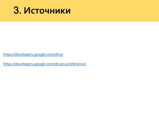 3. Источники
https://developers.google.com/drive
https://developers.google.com/drive/v2/reference/
 