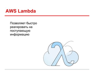 AWS Lambda
Позволяет быстро
реагировать на
поступающую
информацию
 