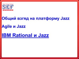 Общий взгяд на платформу Jazz
Agile и Jazz

IBM Rational и Jazz
 