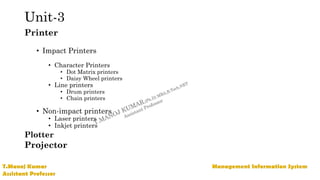 Unit-3
Printer
• Impact Printers
• Character Printers
• Dot Matrix printers
• Daisy Wheel printers
• Line printers
• Drum printers
• Chain printers
• Non-impact printers
• Laser printers
• Inkjet printers
Plotter
Projector
 