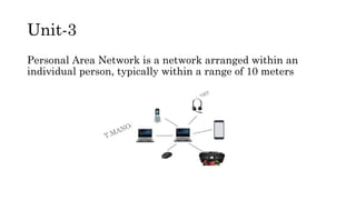 Unit-3
Personal Area Network is a network arranged within an
individual person, typically within a range of 10 meters
 