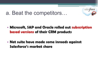 a. Beat the competitors…

• Microsoft, SAP and Oracle rolled out subscription
  based versions of their CRM products

• Net suite have made some inroads against
  Salesforce’s market share
 