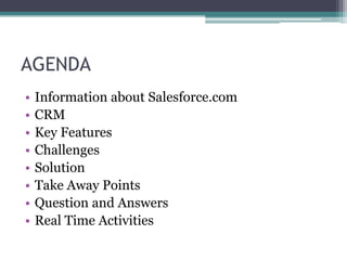 AGENDA
•   Information about Salesforce.com
•   CRM
•   Key Features
•   Challenges
•   Solution
•   Take Away Points
•   Question and Answers
•   Real Time Activities
 