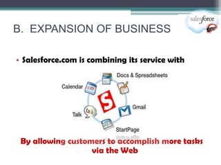 B. EXPANSION OF BUSINESS

• Salesforce.com is combining its service with




 By allowing customers to accomplish more tasks
                   via the Web
 