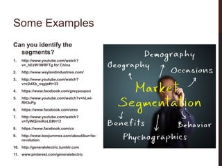Some Examples
Can you identify the
segments?
1.

http://www.youtube.com/watch?
v=_hEzW1WRFTg for China

2.

http://www.weylandindustries.com/

3.

http://www.youtube.com/watch?
v=c2dXb_nqyjs#t=33

4.

https://www.facebook.com/greypoupon

5.

http://www.youtube.com/watch?v=hLwiRH3cPg

6.

https://www.facebook.com/oreo

7.

http://www.youtube.com/watch?
v=TyWQrmiRoLE#t=12

8.

https://www.facebook.com/ca

9.

http://www.boojummex.com/about/burritorevolution

10. http://generalelectric.tumblr.com
11. www.pinterest.com/generalelectric

 