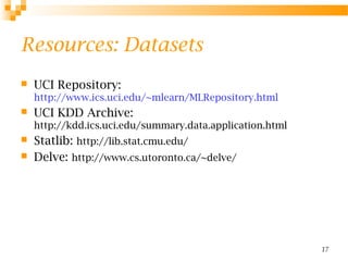 17
Resources: Datasets
 UCI Repository:
http://www.ics.uci.edu/~mlearn/MLRepository.html
 UCI KDD Archive:
http://kdd.ics.uci.edu/summary.data.application.html
 Statlib: http://lib.stat.cmu.edu/
 Delve: http://www.cs.utoronto.ca/~delve/
 