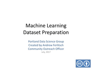 Machine Learning
Dataset Preparation
Portland Data Science Group
Created by Andrew Ferlitsch
Community Outreach Officer
July, 2017
 