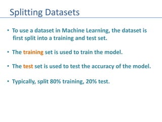 Splitting Datasets
• To use a dataset in Machine Learning, the dataset is
first split into a training and test set.
• The training set is used to train the model.
• The test set is used to test the accuracy of the model.
• Typically, split 80% training, 20% test.
 