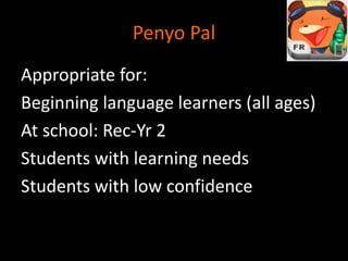 Penyo Pal
Appropriate for:
Beginning language learners (all ages)
At school: Rec-Yr 2
Students with learning needs
Students with low confidence
 