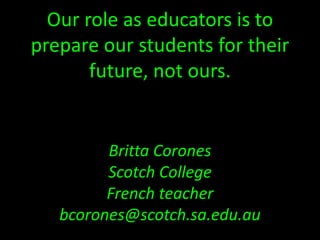 Our role as educators is to
prepare our students for their
future, not ours.
Britta Corones
Scotch College
French teacher
bcorones@scotch.sa.edu.au
 