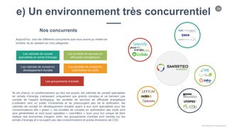 26
Chloe Godfroy pour Smarteo Energy ©
Les sociétés de conseil en
optimisation de coûts
Les cabinets de conseil en
développement durable
Les sociétés de services en
efficacités énergétiques
Les cabinets de conseil
spécialisés en achat d’énergie
Nos concurrents
Aujourd’hui, voici les différents concurrents que nous avons pu mettre en
lumière, ils se classent en cinq categories :
e) Un environnement très concurrentiel
Les groupements d’achats
Ils ont chacun un positionnement qui leur est propre, les cabinets de conseil spécialisés
en achats d’énergie s’adressent uniquement aux grands comptes et ne tiennent pas
compte de l’aspect écologique, les sociétés de services en efficacité énergétique
s’orientent vers un public d’industriels et se préoccupent peu de la tarification, les
cabinets de conseil en développement durable quant à eux sont spécialisés pour les
consommateurs dits « green », les sociétés de conseils en optimisation des coûts sont
plus généralistes et sont aussi appelées « cost-killers » avec pour but unique de faire
réaliser des économies d’argent, enfin, les groupements d’achats sont centrés sur les
achats d’énergie et s’occupent peu des consommations et autres émissions de CO2.
 