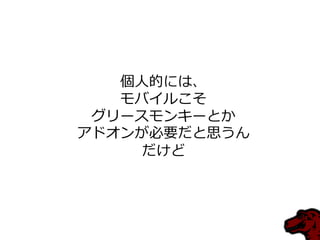 個人的には、
モバイルこそ
グリースモンキーとか
アドオンが必要だと思うん
だけど
 