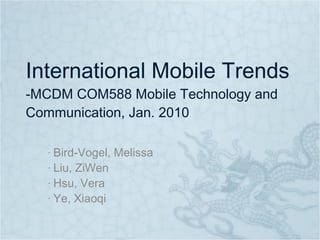 International Mobile Trends -MCDM COM588 Mobile Technology and Communication, Jan. 2010 Bird-Vogel, Melissa Liu, ZiWen Hsu, Vera Ye, Xiaoqi 