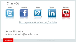 Copyright © 2014 Oracle and/or its affiliates. All rights reserved. | 
Спасибо 
Twitter 
Facebook 
Blogs 
LinkedIn 
YouTube 
http://www.oracle.com/mobile 
 