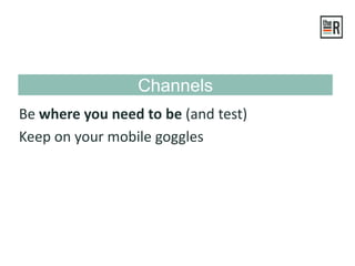 Channels
Be where you need to be (and test)
Keep on your mobile goggles
 