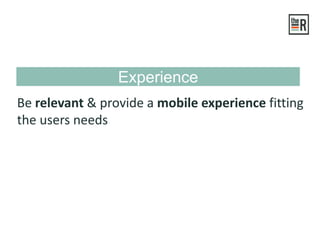 Experience
Be relevant & provide a mobile experience fitting
the users needs
 