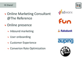 Online Marketing Consultant
@The Reference
Online presence
Inbound marketing
User onboarding
Customer Experience
Converion Rate Optimization
Hi there!
 