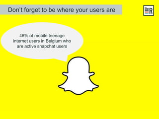 46% of mobile teenage
internet users in Belgium who
are active snapchat users
Don’t forget to be where your users are
 