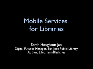 Mobile Services  for Libraries Sarah Houghton-Jan Digital Futures Manager, San Jose Public Library Author, LibrarianInBlack.net 