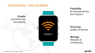 Connectivity – Key Enablers
Bringing Trust To The Internet of Things26
Enable
out-of-the box
connectivity
Flexibility
for diverse device
form factors
Ensuring
quality of service
Manage
lifecycle of
connectivity
CONNECT
 