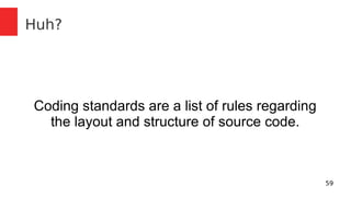 59 
Huh? 
Coding standards are a list of rules regarding 
the layout and structure of source code. 
 