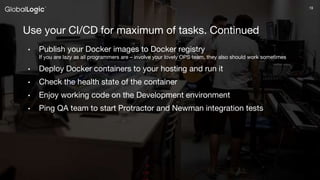 1919
Use your CI/CD for maximum of tasks. Continued
• Publish your Docker images to Docker registry
If you are lazy as all programmers are – involve your lovely OPS team, they also should work sometimes
• Deploy Docker containers to your hosting and run it
• Check the health state of the container
• Enjoy working code on the Development environment
• Ping QA team to start Protractor and Newman integration tests
 