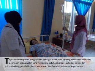 http://www.klinik-umiyah.com/wp-content/uploads/2012/07/ny_oni.jpg
ujuan ini merupakan integrasi dan berbagai aspek klien tentang kebutuhan terhadap
pelayanan keperawatan yang meliputi kebutuhan biologi, psikologi, sosial, dan
spiritual sehingga individu dapat merasakan manfaat dari pelayanan keperawatan.
T
 