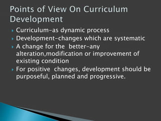  Curriculum-as dynamic process
 Development-changes which are systematic
 A change for the better-any
alteration,modification or improvement of
existing condition
 For positive changes, development should be
purposeful, planned and progressive.
 