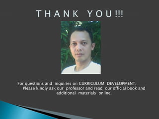 For questions and inquiries on CURRICULUM DEVELOPMENT,
Please kindly ask our professor and read our official book and
additional materials online.
 