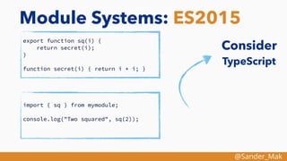 @Sander_Mak
Module Systems: ES2015
export function sq(i) {
return secret(i);
}
function secret(i) { return i * i; }
import { sq } from mymodule;
console.log("Two squared", sq(2));
Consider
TypeScript
 