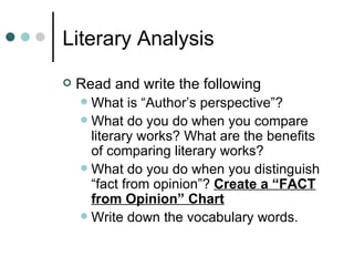 Literary Analysis Read and write the following What is “Author’s perspective”?  What do you do when you compare literary works? What are the benefits of comparing literary works?  What do you do when you distinguish “fact from opinion”?  Create a “FACT from Opinion” Chart Write down the vocabulary words.  