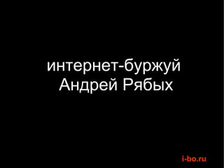 
    интернет-буржуй
     
       Андрей Рябых



                      i-bo.ru
 