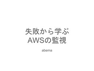 失敗から学ぶ
AWSの監視
abema
 