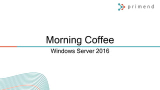 Morning Coffee
Windows Server 2016
 