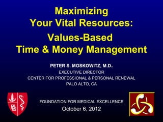 PETER S. MOSKOWITZ, M.D.
EXECUTIVE DIRECTOR
CENTER FOR PROFESSIONAL & PERSONAL RENEWAL
PALO ALTO, CA
FOUNDATION FOR MEDICAL EXCELLENCE
October 6, 2012
Maximizing
Your Vital Resources:
Values-Based
Time & Money Management
 