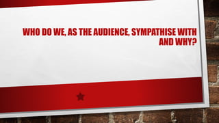 WHO DO WE, AS THE AUDIENCE, SYMPATHISE WITH
AND WHY?
 