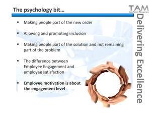 The psychology bit…




                                                            Delivering Excellence
    Making people part of the new order

    Allowing and promoting inclusion

    Making people part of the solution and not remaining
     part of the problem

    The difference between
     Employee Engagement and
     employee satisfaction

    Employee motivation is about
     the engagement level
 