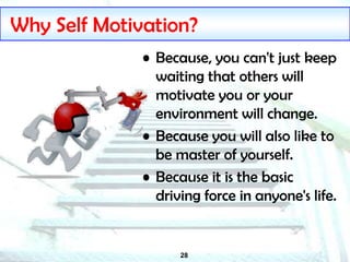 28
Why Self Motivation?
• Because, you can't just keep
waiting that others will
motivate you or your
environment will change.
• Because you will also like to
be master of yourself.
• Because it is the basic
driving force in anyone's life.
 