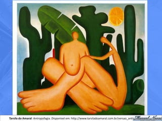 Tarsila do Amaral: Antropofagia. Disponível em: http://www.tarsiladoamaral.com.br/versao_antiga/historia.htm
 