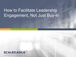 1© 2016 Scaled Agile, Inc. All Rights Reserved. 1.V4.0.0© 2016 Scaled Agile, Inc. All Rights Reserved.
How to Facilitate Leadership
Engagement, Not Just Buy-in
 