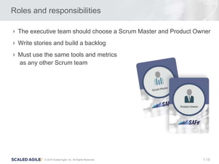 15© 2016 Scaled Agile, Inc. All Rights Reserved. 1.
Roles and responsibilities
The executive team should choose a Scrum Master and Product Owner
Write stories and build a backlog
Must use the same tools and metrics
as any other Scrum team
 